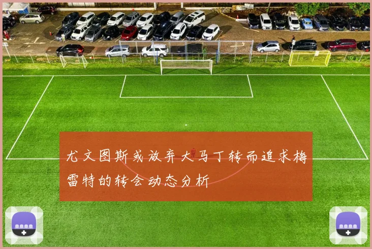 尤文图斯或放弃大马丁转而追求梅雷特的转会动态分析