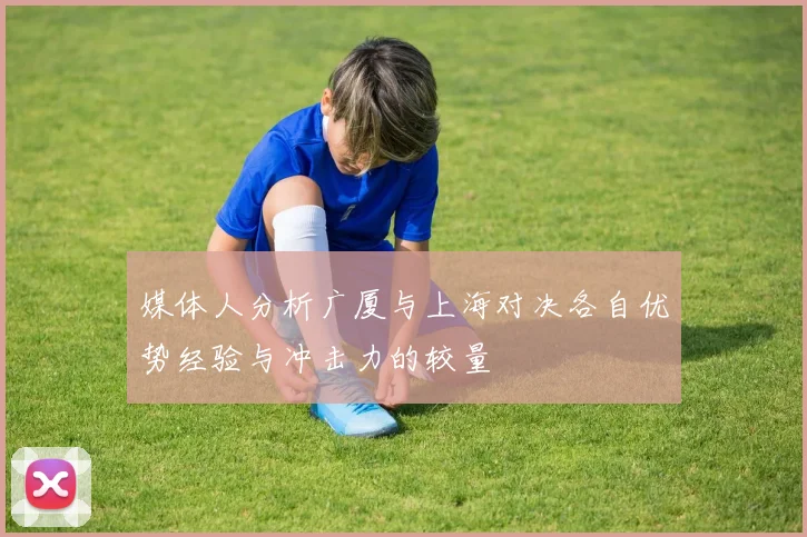 媒体人分析广厦与上海对决各自优势经验与冲击力的较量