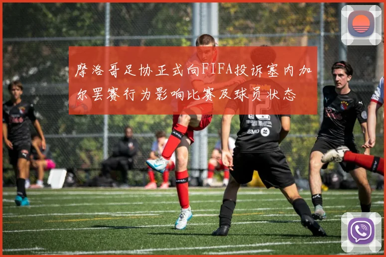 摩洛哥足协正式向FIFA投诉塞内加尔罢赛行为影响比赛及球员状态