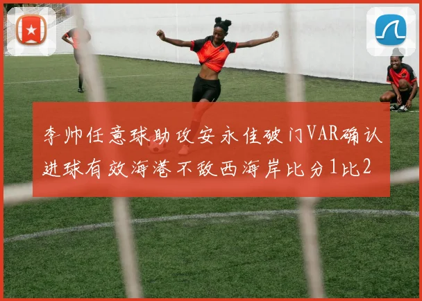 李帅任意球助攻安永佳破门VAR确认进球有效海港不敌西海岸比分1比2