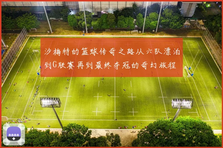 沙梅特的篮球传奇之路从六队漂泊到G联赛再到最终夺冠的奇幻旅程