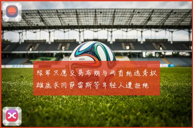 绿军只愿交易布朗与两首轮选秀权雄鹿求冈萨雷斯等年轻人遭拒绝