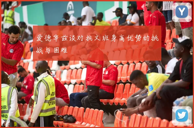 爱德华兹谈对抗文班身高优势的挑战与困难