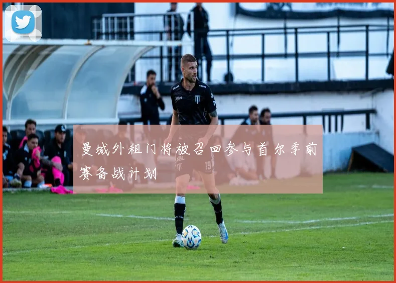 曼城外租门将被召回参与首尔季前赛备战计划