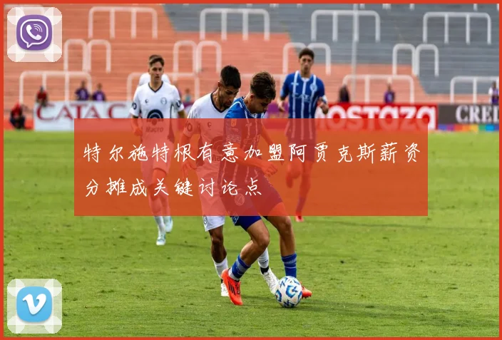 特尔施特根有意加盟阿贾克斯薪资分摊成关键讨论点