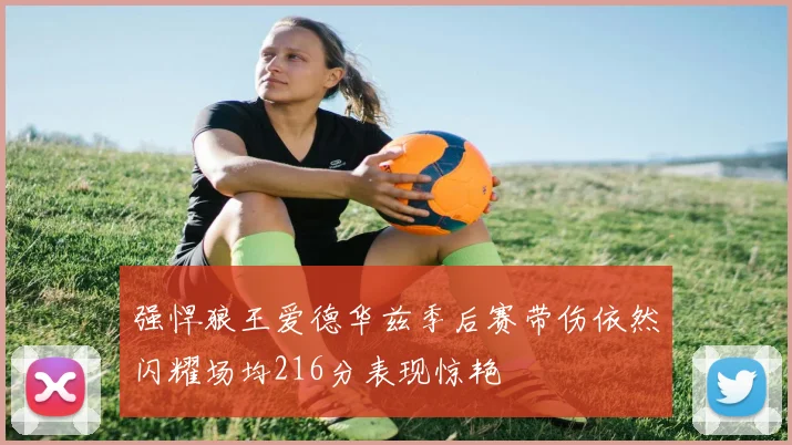 强悍狼王爱德华兹季后赛带伤依然闪耀场均216分表现惊艳