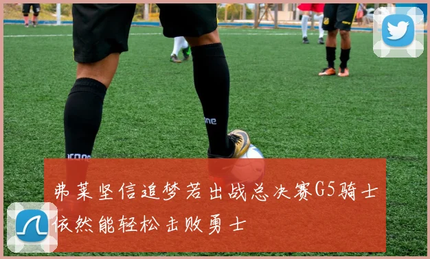 弗莱坚信追梦若出战总决赛G5骑士依然能轻松击败勇士