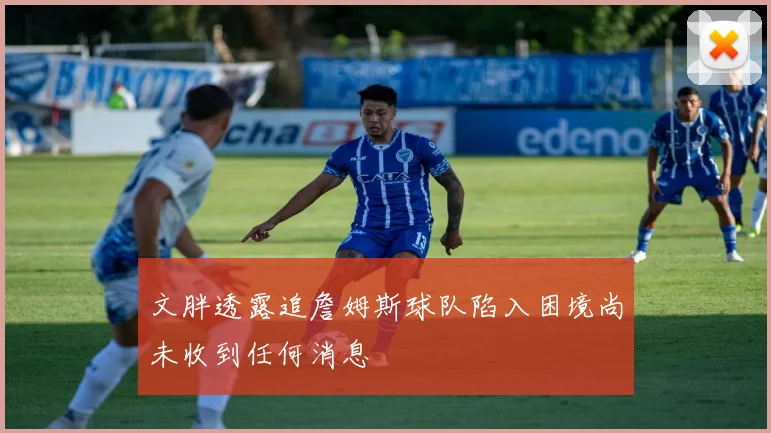 文胖透露追詹姆斯球队陷入困境尚未收到任何消息