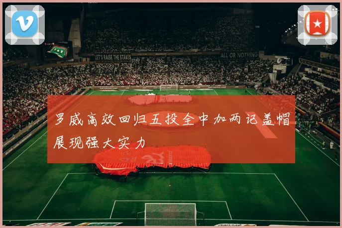 罗威高效回归五投全中加两记盖帽展现强大实力