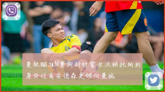 曼联瞄准M费斯科特霍尔沃顿托纳利身价过高安德森更倾向曼城