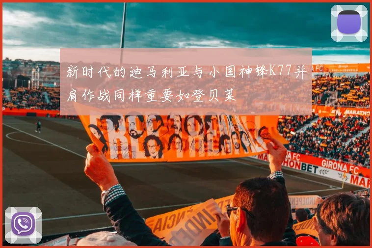 新时代的迪马利亚与小国神锋K77并肩作战同样重要如登贝莱