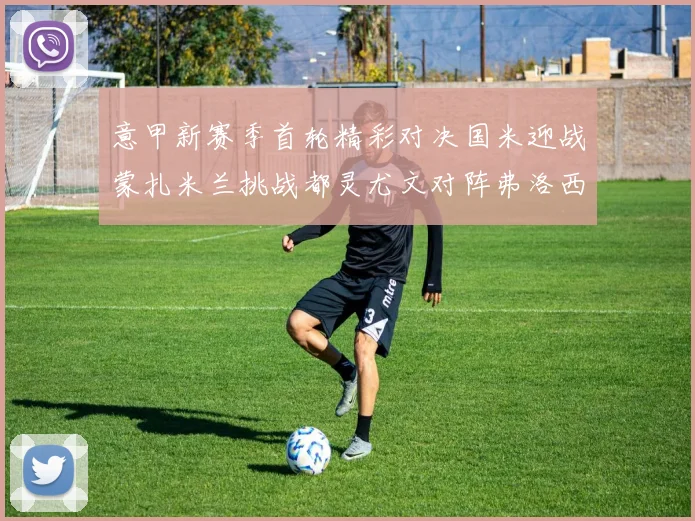 意甲新赛季首轮精彩对决国米迎战蒙扎米兰挑战都灵尤文对阵弗洛西诺内