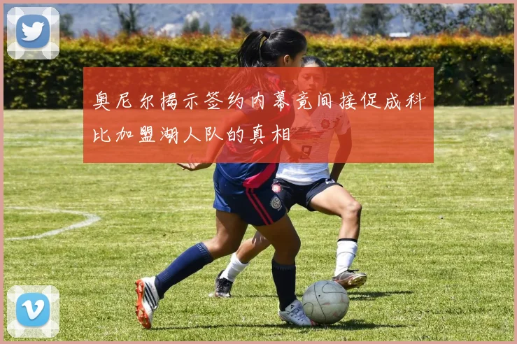 奥尼尔揭示签约内幕竟间接促成科比加盟湖人队的真相