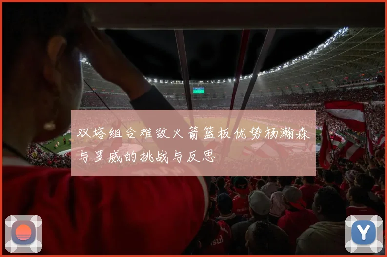 双塔组合难敌火箭篮板优势杨瀚森与罗威的挑战与反思
