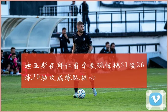 迪亚斯在拜仁首季表现惊艳51场26球20助攻成球队核心