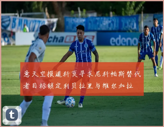 意天空报道科莫寻求尼科帕斯替代者目标锁定利贝拉里与维尔加拉