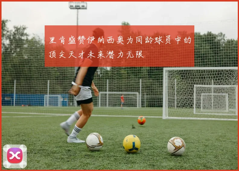 里肯盛赞伊纳西奥为同龄球员中的顶尖天才未来潜力无限