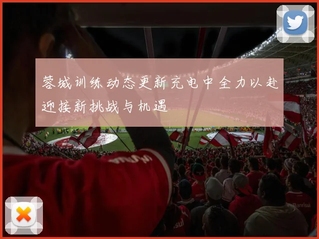 蓉城训练动态更新充电中全力以赴迎接新挑战与机遇