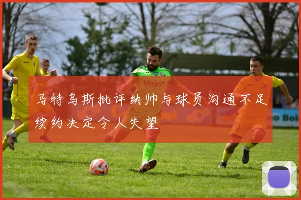 马特乌斯批评纳帅与球员沟通不足续约决定令人失望