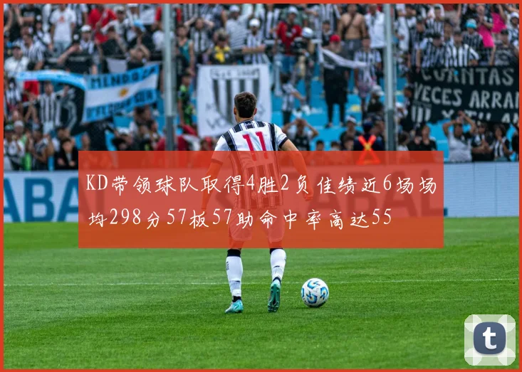 KD带领球队取得4胜2负佳绩近6场场均298分57板57助命中率高达55