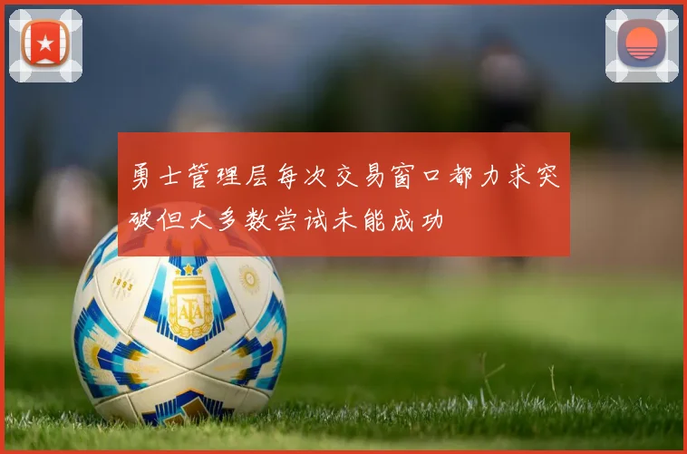 勇士管理层每次交易窗口都力求突破但大多数尝试未能成功