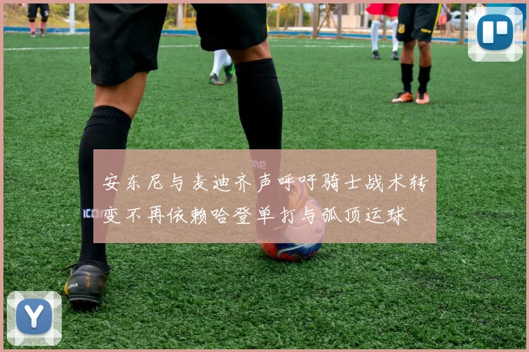 安东尼与麦迪齐声呼吁骑士战术转变不再依赖哈登单打与弧顶运球