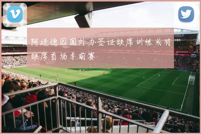 阿连德因国外办签证缺席训练或将缺席首场季前赛