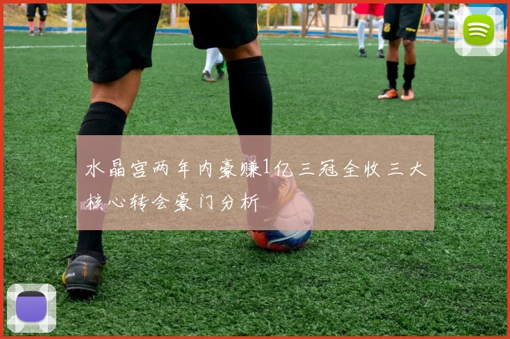 水晶宫两年内豪赚1亿三冠全收三大核心转会豪门分析