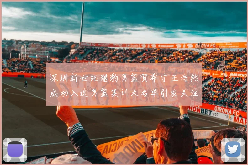 深圳新世纪猎豹男篮贺希宁王浩然成功入选男篮集训大名单引发关注