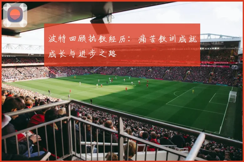 波特回顾执教经历：痛苦教训成就成长与进步之路