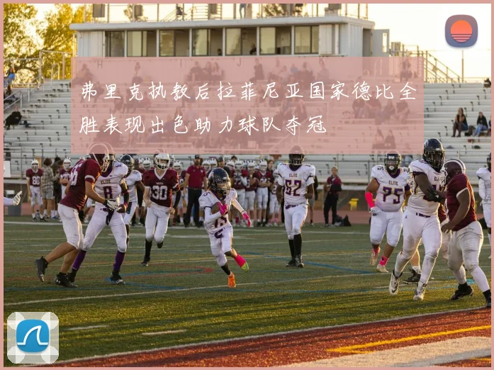 弗里克执教后拉菲尼亚国家德比全胜表现出色助力球队夺冠